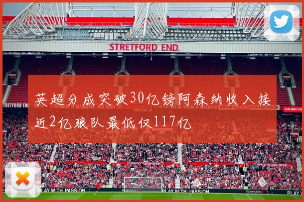 英超分成突破30亿镑阿森纳收入接近2亿狼队最低仅117亿