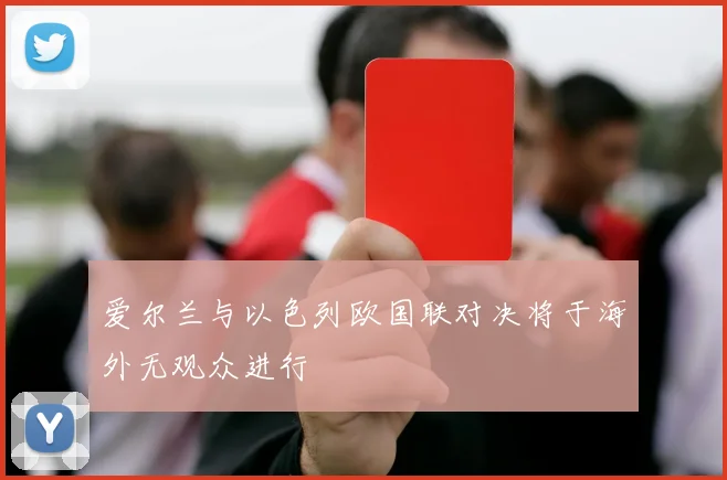 爱尔兰与以色列欧国联对决将于海外无观众进行