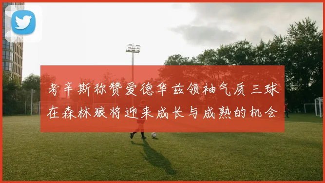 考辛斯称赞爱德华兹领袖气质三球在森林狼将迎来成长与成熟的机会