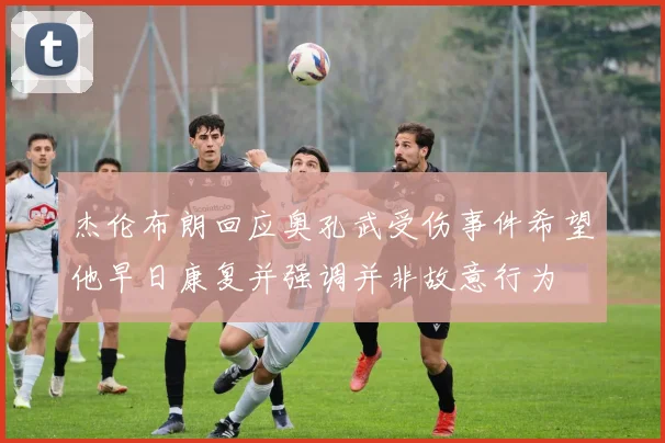 杰伦布朗回应奥孔武受伤事件希望他早日康复并强调并非故意行为