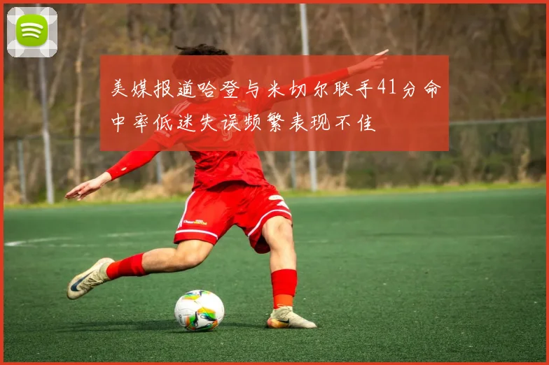 美媒报道哈登与米切尔联手41分命中率低迷失误频繁表现不佳