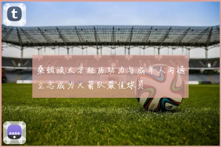 桑顿谈大学经历助力与成年人沟通立志成为火箭队最佳球员
