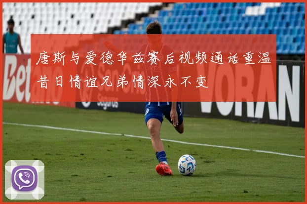 唐斯与爱德华兹赛后视频通话重温昔日情谊兄弟情深永不变