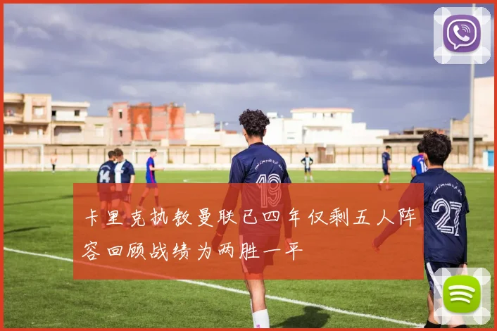卡里克执教曼联已四年仅剩五人阵容回顾战绩为两胜一平