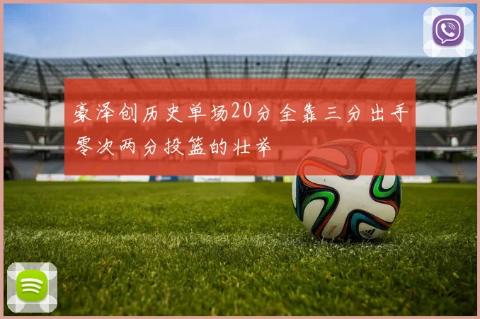 豪泽创历史单场20分全靠三分出手零次两分投篮的壮举