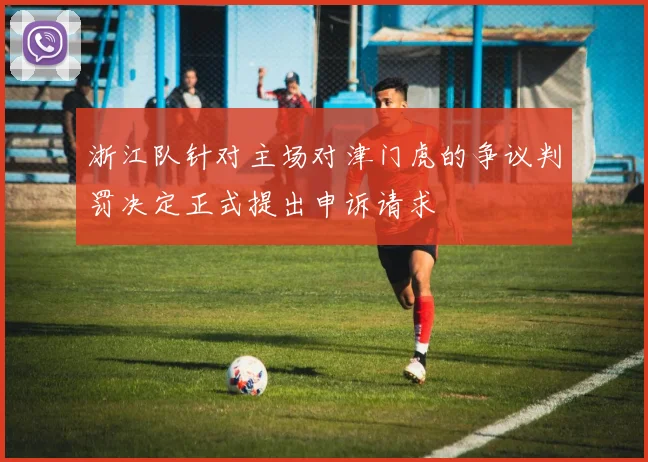 浙江队针对主场对津门虎的争议判罚决定正式提出申诉请求