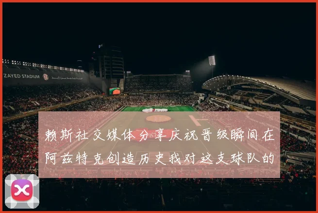 赖斯社交媒体分享庆祝晋级瞬间在阿兹特克创造历史我对这支球队的热爱无以言表