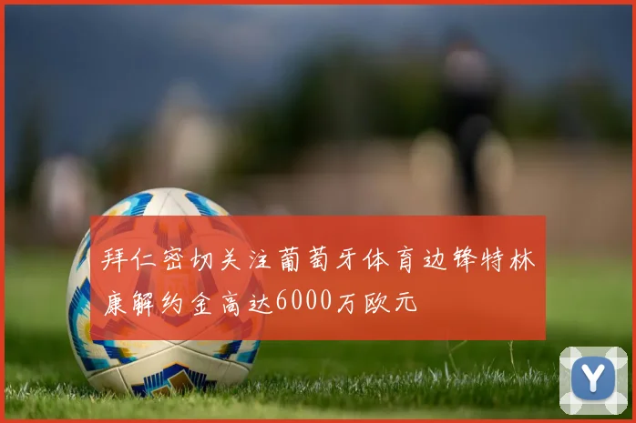 拜仁密切关注葡萄牙体育边锋特林康解约金高达6000万欧元