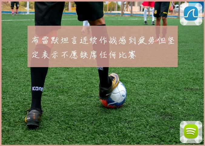 布雷默坦言连续作战感到疲劳但坚定表示不愿缺席任何比赛