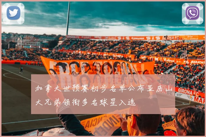 加拿大世预赛初步名单公布亚历山大兄弟领衔多名球星入选