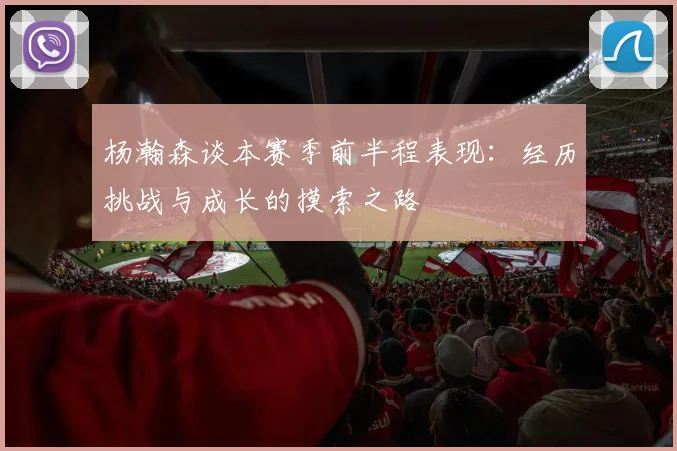 杨瀚森谈本赛季前半程表现：经历挑战与成长的摸索之路