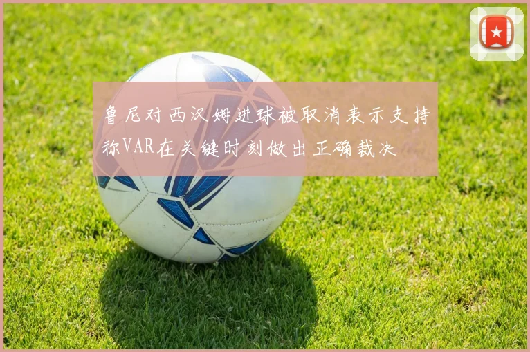 鲁尼对西汉姆进球被取消表示支持称VAR在关键时刻做出正确裁决