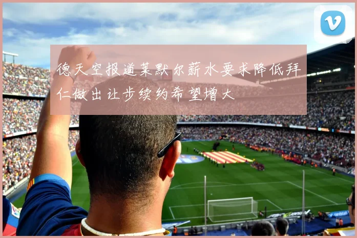 德天空报道莱默尔薪水要求降低拜仁做出让步续约希望增大