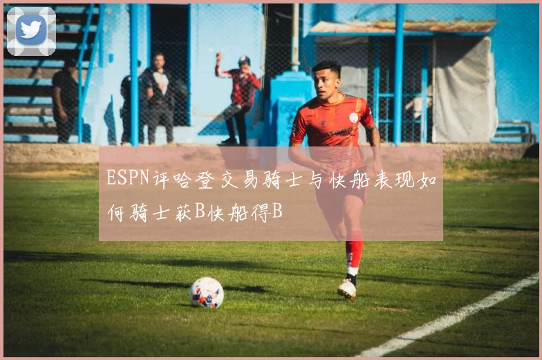 ESPN评哈登交易骑士与快船表现如何骑士获B快船得B