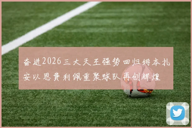 奋进2026三大天王强势回归姆本扎安以恩费利佩重聚球队再创辉煌