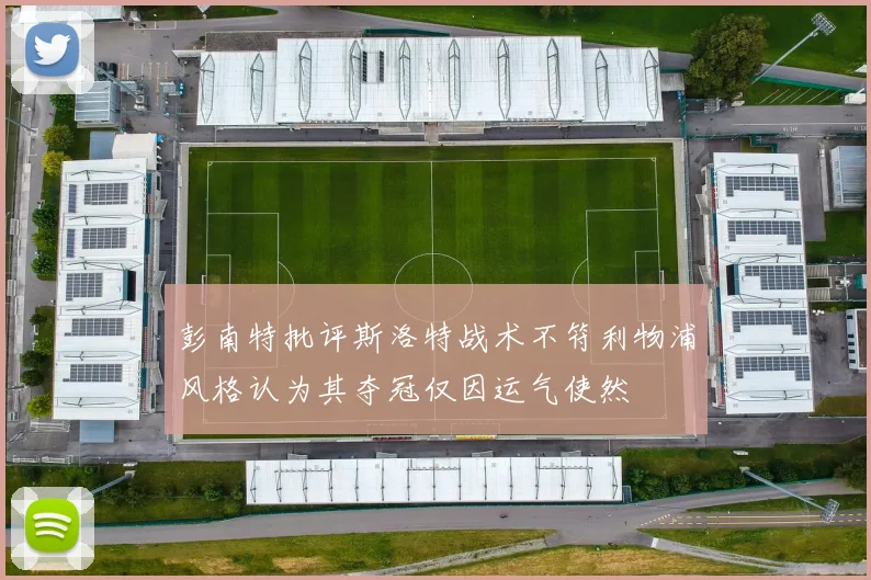 彭南特批评斯洛特战术不符利物浦风格认为其夺冠仅因运气使然