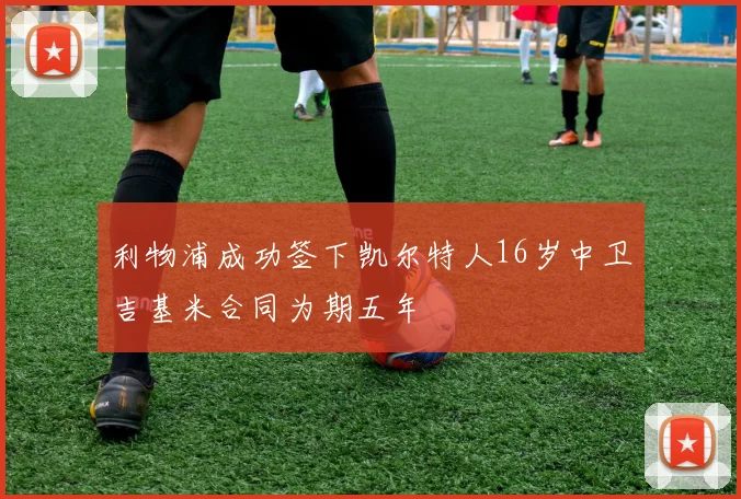利物浦成功签下凯尔特人16岁中卫吉基米合同为期五年