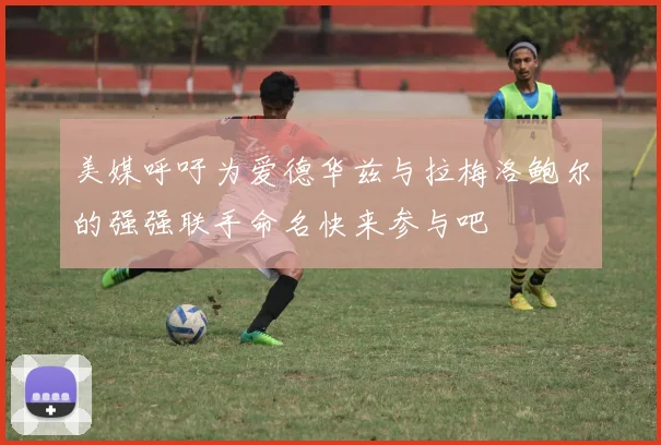 美媒呼吁为爱德华兹与拉梅洛鲍尔的强强联手命名快来参与吧