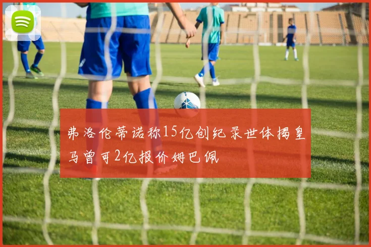 弗洛伦蒂诺称15亿创纪录世体揭皇马曾可2亿报价姆巴佩