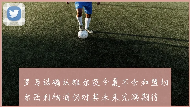 罗马诺确认维尔茨今夏不会加盟切尔西利物浦仍对其未来充满期待