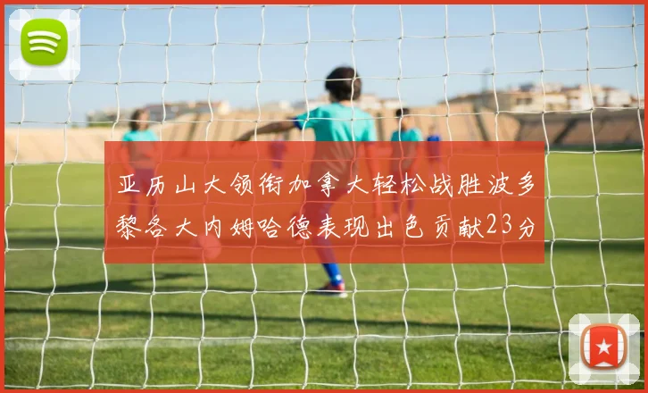 亚历山大领衔加拿大轻松战胜波多黎各大内姆哈德表现出色贡献23分