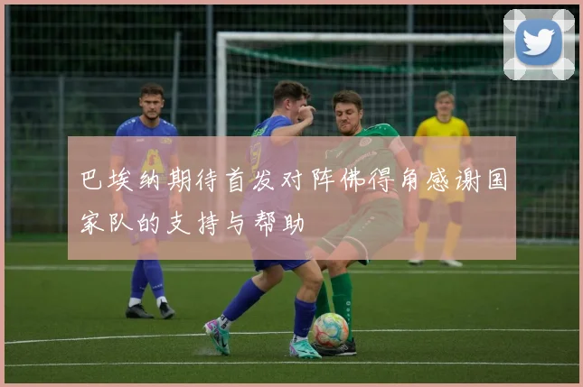 巴埃纳期待首发对阵佛得角感谢国家队的支持与帮助