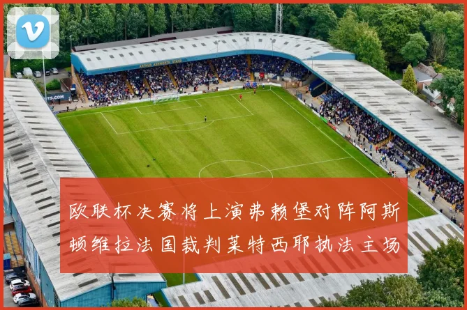 欧联杯决赛将上演弗赖堡对阵阿斯顿维拉法国裁判莱特西耶执法主场比赛