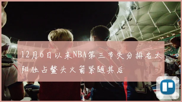 12月6日以来NBA第三节失分排名太阳独占鳌头火箭紧随其后